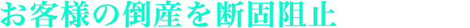 お客様の倒産・廃業を断固阻止