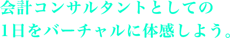 会計コンサルタントとしての1日をバーチャルに体感しよう。